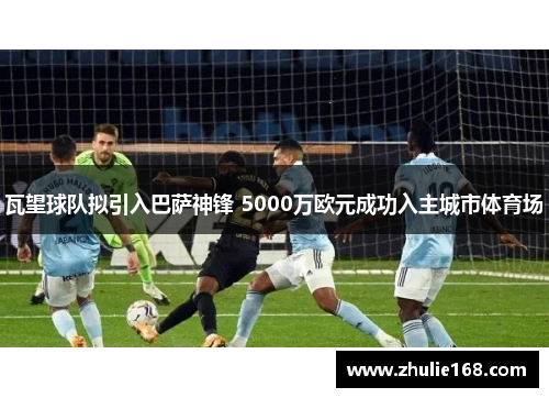 瓦望球队拟引入巴萨神锋 5000万欧元成功入主城市体育场